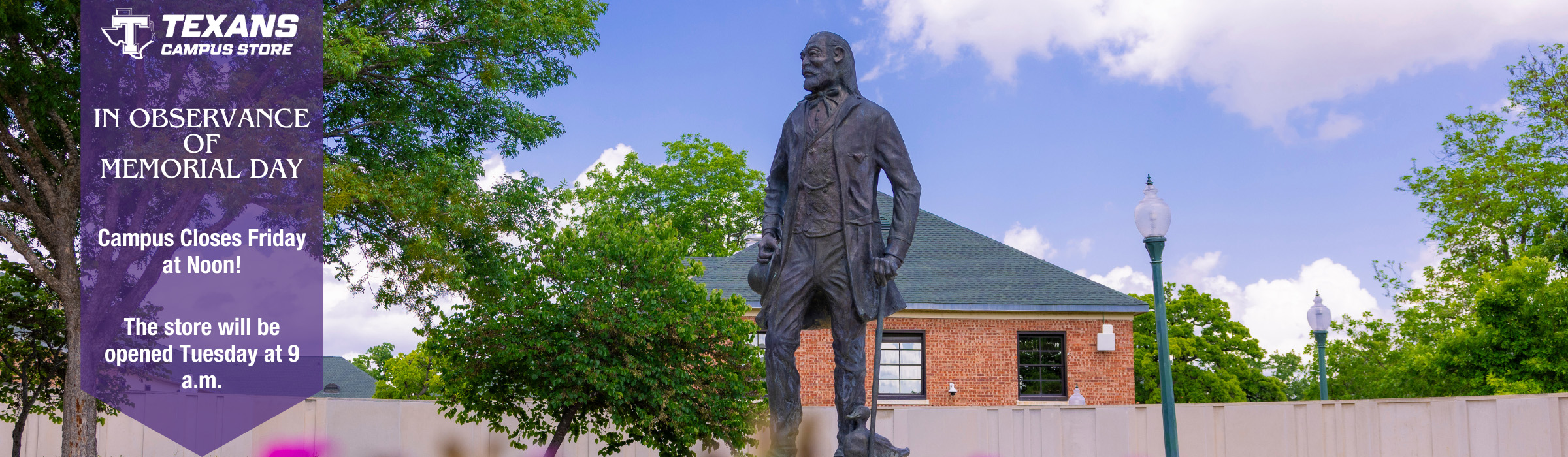 Statue of John Tarleton on campus with flowers in the foreground. Text overlay reads: Texans Campus Store. Happy Memorial Day! Campus closes Friday at noon. We will reopen Tuesday at 9am.